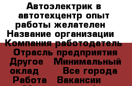 Автоэлектрик в автотехцентр опыт работы желателен › Название организации ­ Компания-работодатель › Отрасль предприятия ­ Другое › Минимальный оклад ­ 1 - Все города Работа » Вакансии   . Московская обл.,Бронницы г.